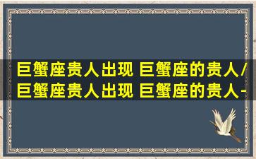 巨蟹座贵人出现 巨蟹座的贵人/巨蟹座贵人出现 巨蟹座的贵人-我的网站